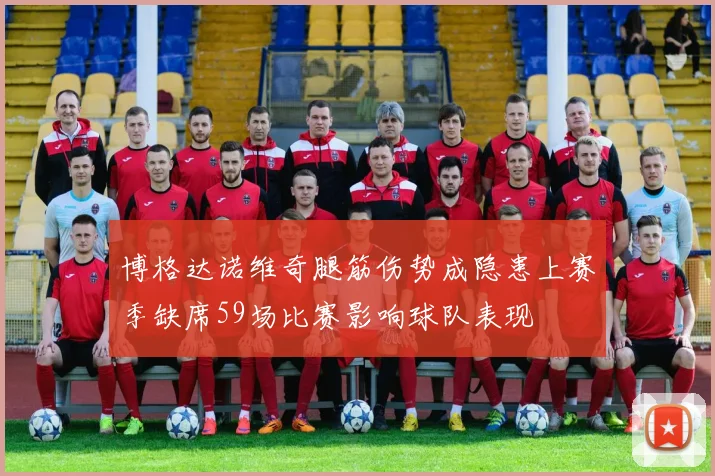 博格达诺维奇腿筋伤势成隐患上赛季缺席59场比赛影响球队表现