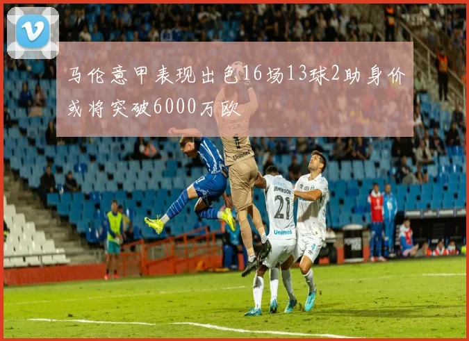 马伦意甲表现出色16场13球2助身价或将突破6000万欧
