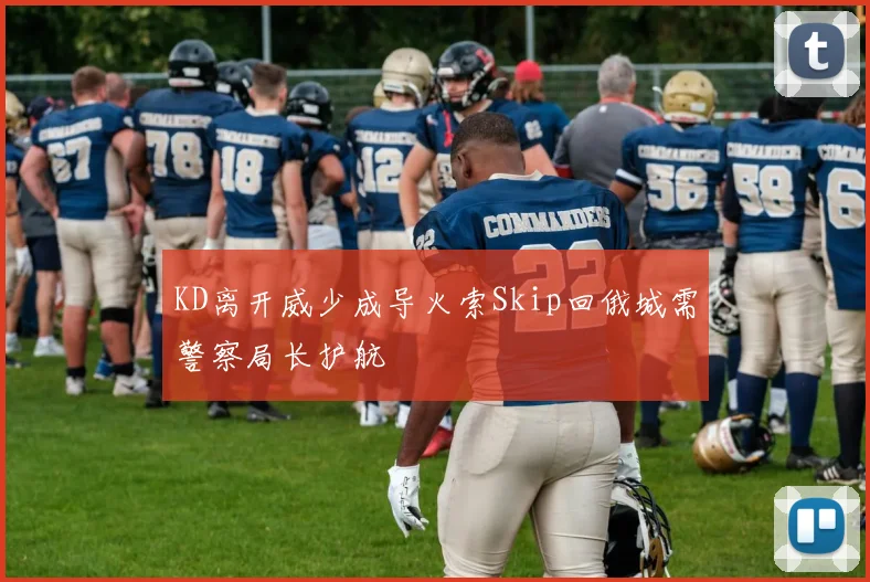 KD离开威少成导火索Skip回俄城需警察局长护航