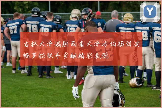吉林大学战胜西南大学方伯杨刘滨畅罗松联手贡献精彩表现