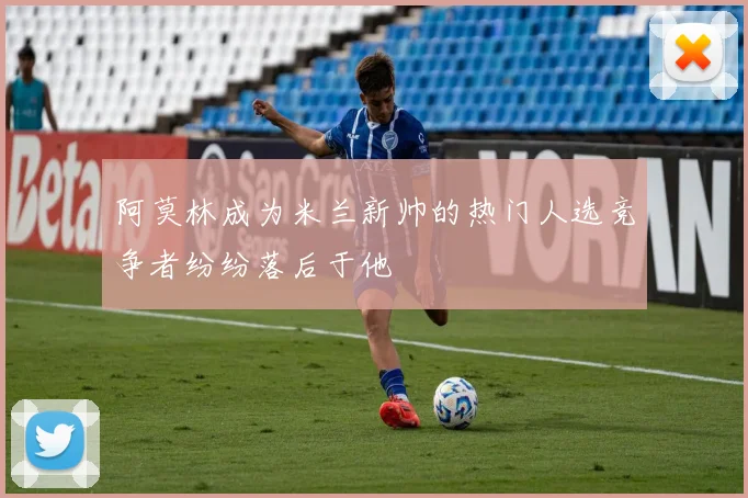 阿莫林成为米兰新帅的热门人选竞争者纷纷落后于他