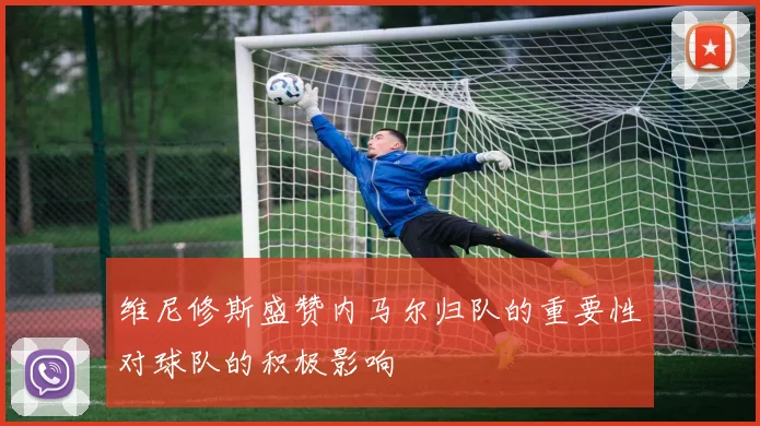 维尼修斯盛赞内马尔归队的重要性对球队的积极影响