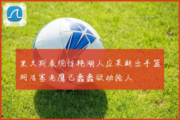 里夫斯表现惊艳湖人应果断出手篮网活塞老鹰已蠢蠢欲动抢人