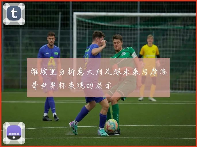 维埃里分析意大利足球未来与摩洛哥世界杯表现的启示