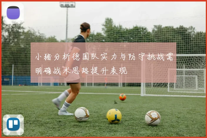 小猪分析德国队实力与防守挑战需明确战术思路提升表现